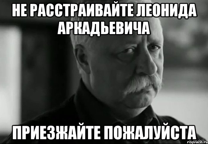 не расстраивайте леонида аркадьевича приезжайте пожалуйста, Мем Не расстраивай Леонида Аркадьевича