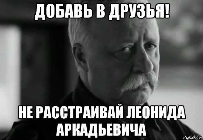 добавь в друзья! не расстраивай леонида аркадьевича, Мем Не расстраивай Леонида Аркадьевича