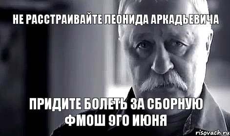 не расстраивайте Леонида Аркадьевича придите болеть за сборную ФМОШ 9го июня