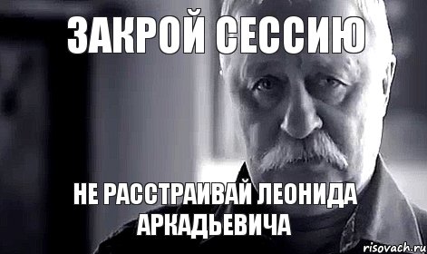 закрой сессию не расстраивай леонида аркадьевича, Мем Не огорчай Леонида Аркадьевича