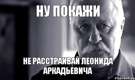 ну покажи Не расстраивай Леонида Аркадьевича, Мем Не огорчай Леонида Аркадьевича