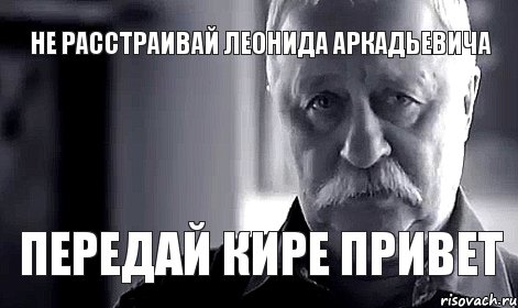 не расстраивай леонида аркадьевича передай кире привет, Мем Не огорчай Леонида Аркадьевича