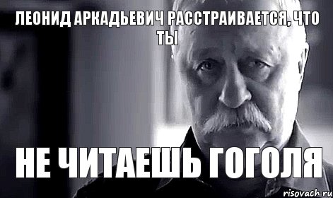 Леонид Аркадьевич расстраивается, что ты не читаешь Гоголя, Мем Не огорчай Леонида Аркадьевича