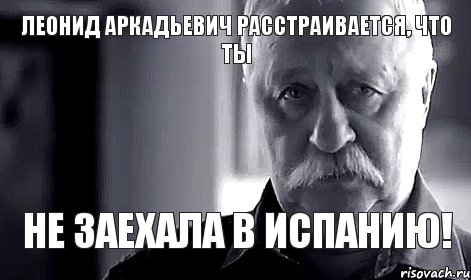 Леонид Аркадьевич расстраивается, что ты не заехала в Испанию!, Мем Не огорчай Леонида Аркадьевича