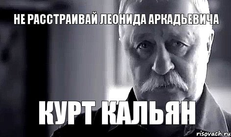 не расстраивай леонида аркадьевича курт кальян, Мем Не огорчай Леонида Аркадьевича