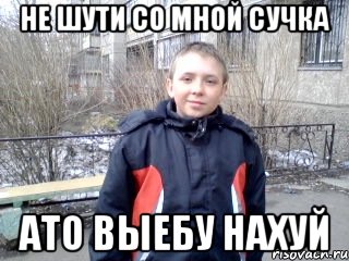 не шути со мной сучка ато выебу нахуй, Мем не шути со мнйой