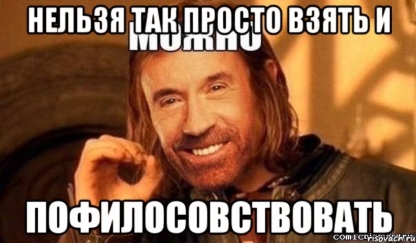 нельзя так просто взять и пофилосовствовать