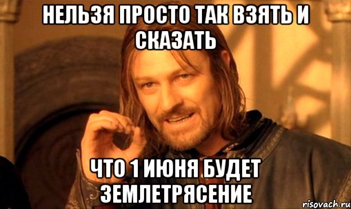 нельзя просто так взять и сказать что 1 июня будет землетрясение, Мем Нельзя просто так взять и (Боромир мем)