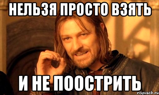 нельзя просто взять и не поострить, Мем Нельзя просто так взять и (Боромир мем)