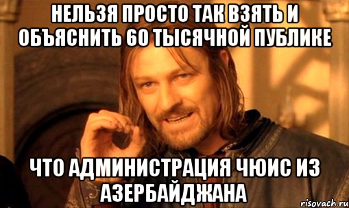 нельзя просто так взять и объяснить 60 тысячной публике что администрация чюис из азербайджана, Мем Нельзя просто так взять и (Боромир мем)