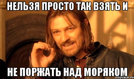 нельзя просто так взять и не поржать над моряком, Мем Нельзя просто так взять и (Боромир мем)