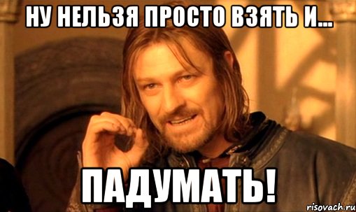 ну нельзя просто взять и... падумать!, Мем Нельзя просто так взять и (Боромир мем)