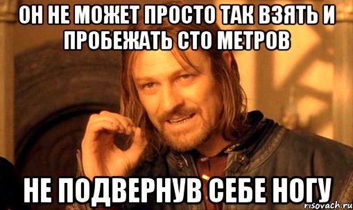 он не может просто так взять и пробежать сто метров не подвернув себе ногу, Мем Нельзя просто так взять и (Боромир мем)