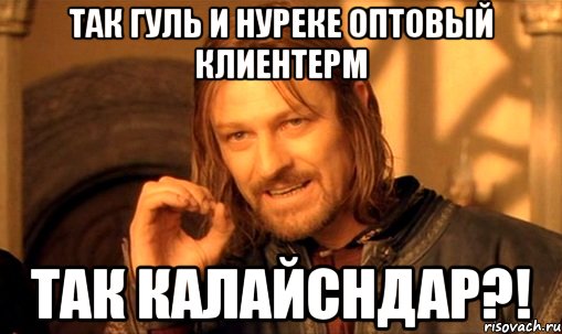 так гуль и нуреке оптовый клиентерм так калайсндар?!, Мем Нельзя просто так взять и (Боромир мем)