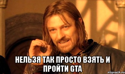  нельзя так просто взять и пройти gta, Мем Нельзя просто так взять и (Боромир мем)