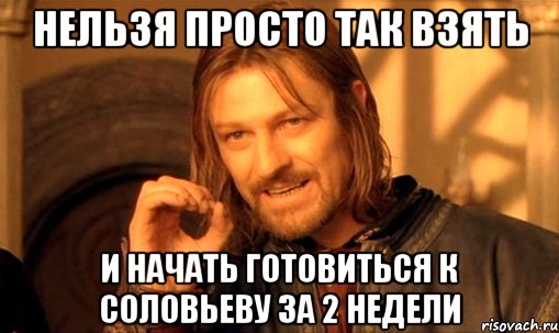 нельзя просто так взять и начать готовиться к соловьеву за 2 недели, Мем Нельзя просто так взять и (Боромир мем)