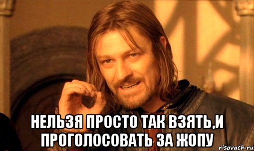  нельзя просто так взять,и проголосовать за жопу, Мем Нельзя просто так взять и (Боромир мем)