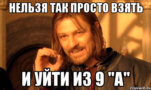 нельзя так просто взять и уйти из 9 "a", Мем Нельзя просто так взять и (Боромир мем)