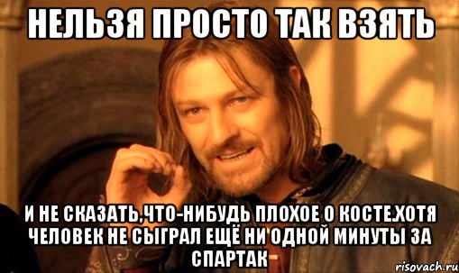 нельзя просто так взять и не сказать,что-нибудь плохое о косте.хотя человек не сыграл ещё ни одной минуты за спартак, Мем Нельзя просто так взять и (Боромир мем)