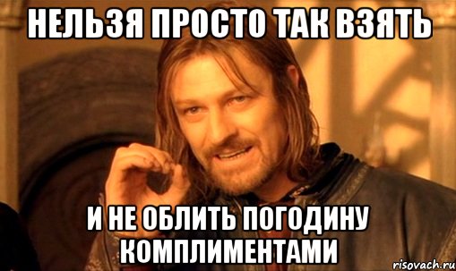 нельзя просто так взять и не облить погодину комплиментами, Мем Нельзя просто так взять и (Боромир мем)