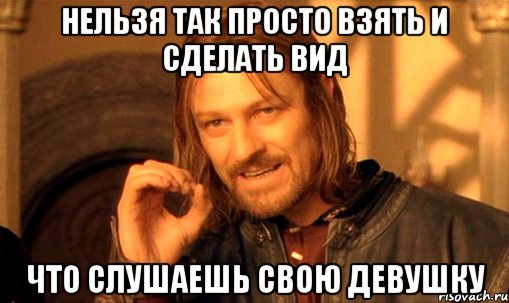 нельзя так просто взять и сделать вид что слушаешь свою девушку, Мем Нельзя просто так взять и (Боромир мем)