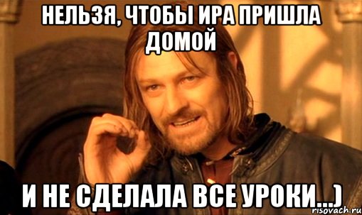 нельзя, чтобы ира пришла домой и не сделала все уроки...), Мем Нельзя просто так взять и (Боромир мем)