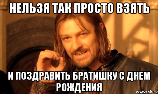 нельзя так просто взять и поздравить братишку с днем рождения, Мем Нельзя просто так взять и (Боромир мем)