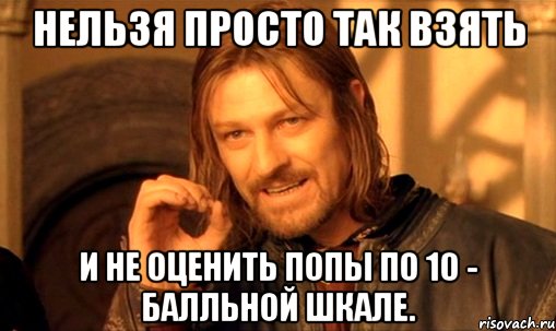 нельзя просто так взять и не оценить попы по 10 - балльной шкале., Мем Нельзя просто так взять и (Боромир мем)