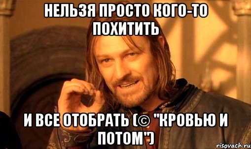 нельзя просто кого-то похитить и все отобрать (© "кровью и потом"), Мем Нельзя просто так взять и (Боромир мем)