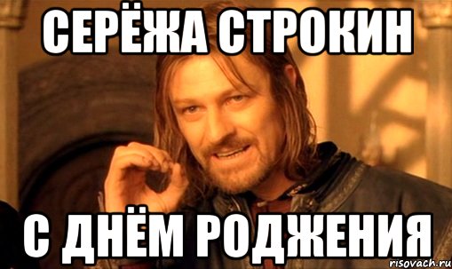 серёжа строкин с днём роджения, Мем Нельзя просто так взять и (Боромир мем)
