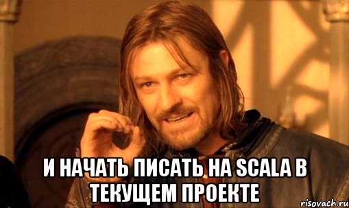  и начать писать на scala в текущем проекте, Мем Нельзя просто так взять и (Боромир мем)