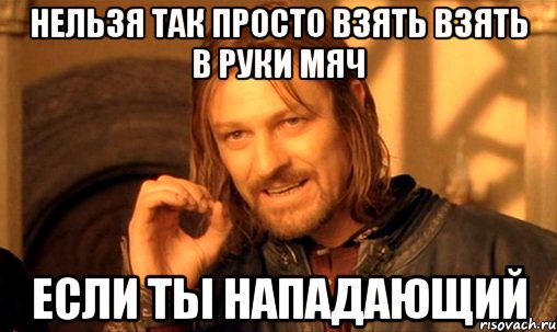нельзя так просто взять взять в руки мяч если ты нападающий, Мем Нельзя просто так взять и (Боромир мем)