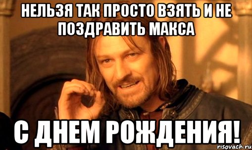 нельзя так просто взять и не поздравить макса с днем рождения!, Мем Нельзя просто так взять и (Боромир мем)
