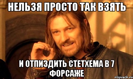 нельзя просто так взять и отпиздить стетхема в 7 форсаже, Мем Нельзя просто так взять и (Боромир мем)