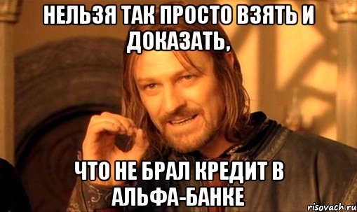 нельзя так просто взять и доказать, что не брал кредит в альфа-банке, Мем Нельзя просто так взять и (Боромир мем)