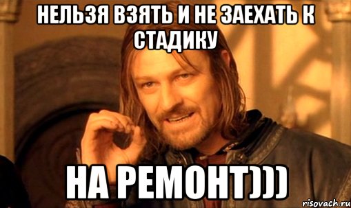 нельзя взять и не заехать к стадику на ремонт))), Мем Нельзя просто так взять и (Боромир мем)