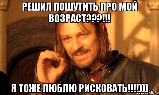 решил пошутить про мой возраст???!!! я тоже люблю рисковать!!!))), Мем Нельзя просто так взять и (Боромир мем)