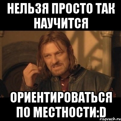 нельзя просто так научится ориентироваться по местности:d, Мем Нельзя просто взять