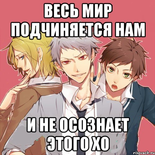весь мир подчиняется нам и не осознает этого хо
