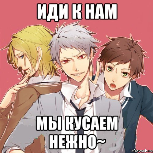 иди к нам мы кусаем нежно~