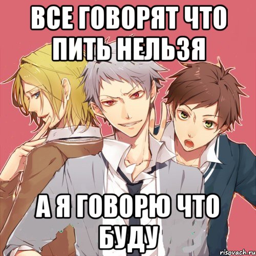 все говорят что пить нельзя а я говорю что буду