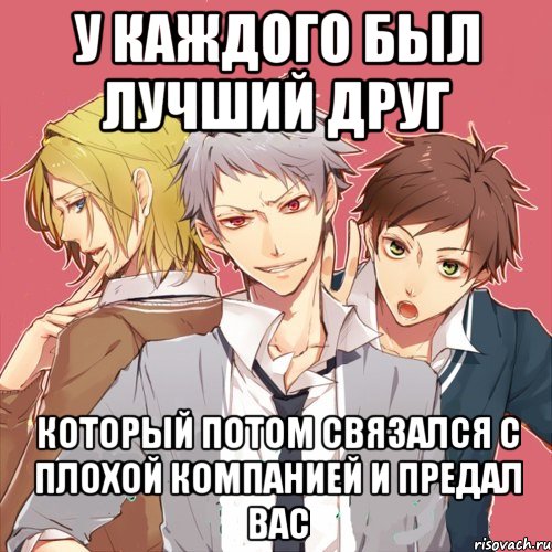 у каждого был лучший друг который потом связался с плохой компанией и предал вас