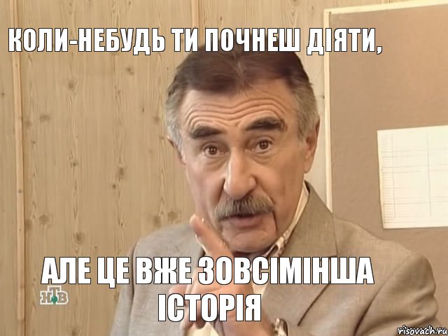 коли-небудь ти почнеш діяти, але це вже зовсімінша історія, Мем Каневский (Но это уже совсем другая история)