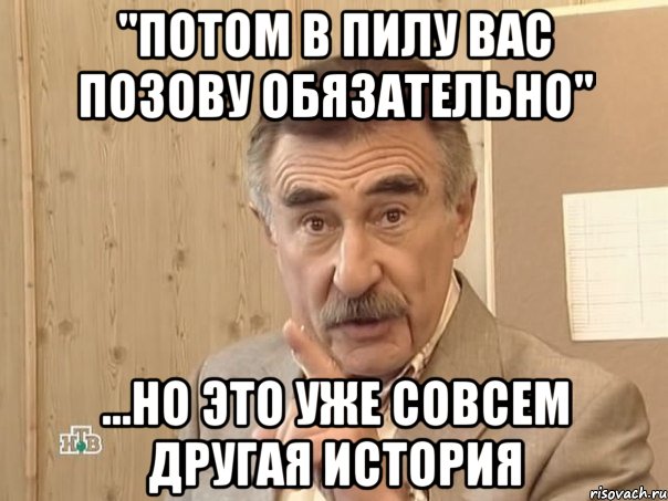 "потом в пилу вас позову обязательно" ...но это уже совсем другая история, Мем Каневский (Но это уже совсем другая история)