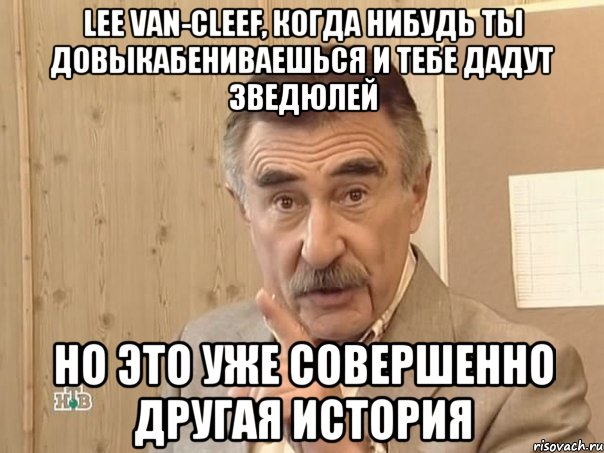 lee van-cleef, когда нибудь ты довыкабениваешься и тебе дадут зведюлей но это уже совершенно другая история, Мем Каневский (Но это уже совсем другая история)