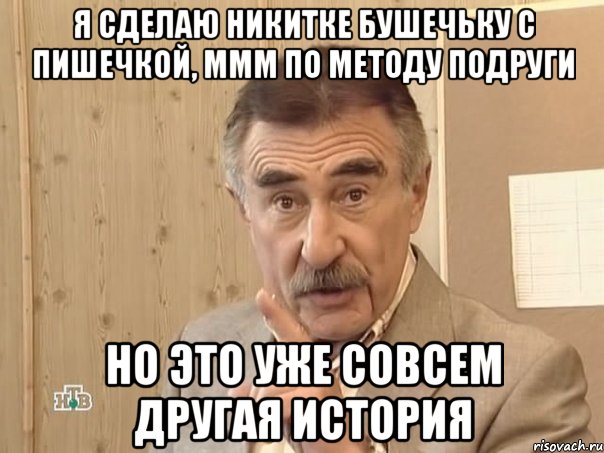 я сделаю никитке бушечьку с пишечкой, ммм по методу подруги но это уже совсем другая история, Мем Каневский (Но это уже совсем другая история)