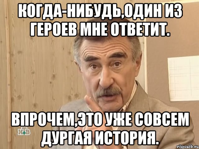 когда-нибудь,один из героев мне ответит. впрочем,это уже совсем дургая история., Мем Каневский (Но это уже совсем другая история)