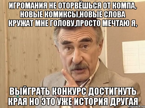 игромания не оторвёшься от компа, новые комиксы,новые слова кружат мне голову,просто мечтаю я, выйграть конкурс достигнуть края но это уже история другая, Мем Каневский (Но это уже совсем другая история)