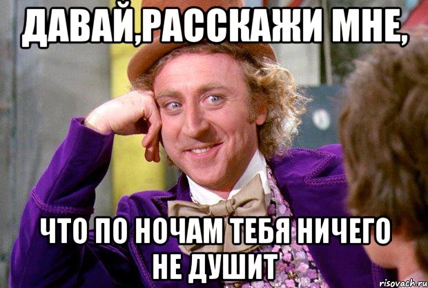 давай,расскажи мне, что по ночам тебя ничего не душит, Мем Ну давай расскажи (Вилли Вонка)