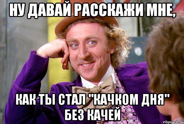 ну давай расскажи мне, как ты стал "качком дня" без качей, Мем Ну давай расскажи (Вилли Вонка)